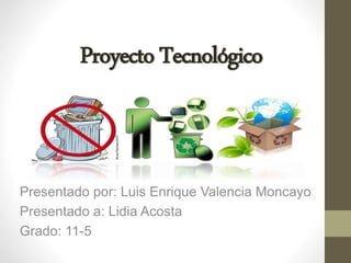 Proyecto Tecnológico
Presentado por: Luis Enrique Valencia Moncayo
Presentado a: Lidia Acosta
Grado: 11-5
 