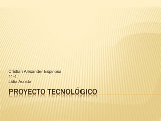 PROYECTO TECNOLÓGICO
Cristian Alexander Espinosa
11-4
Lidia Acosta
 