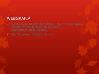 WEBGRAFIA
 Definición de proyecto tecnológico - Qué es, Significado y
Concepto http://definicion.de/proyecto-
tecnologico/#ixzz3kUSXvUG3
 http://etapasp-t.blogspot.com.co/
 