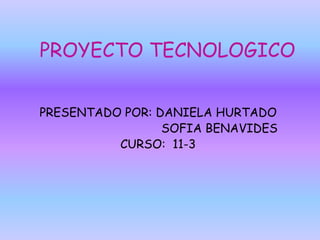 PROYECTO TECNOLOGICO
PRESENTADO POR: DANIELA HURTADO
SOFIA BENAVIDES
CURSO: 11-3
 
