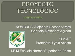 NOMBRES: Alejandra Escobar Argoti
Gabriela Alexandra Agreda
11-5 J-T
Profesora: Lydia Acosta
I.E.M Escuela Normal Superior de Pasto
LINTERNA CASERA
 