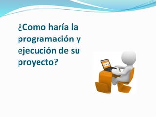 ¿Como haría la
programación y
ejecución de su
proyecto?
 