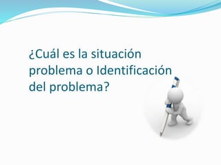 ¿Cuál es la situación
problema o Identificación
del problema?
 
