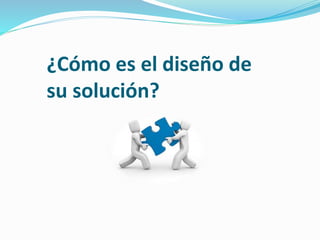¿Cómo es el diseño de
su solución?
 