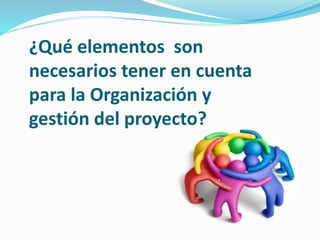 ¿Qué elementos son
necesarios tener en cuenta
para la Organización y
gestión del proyecto?
 
