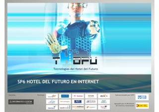 Tecnologías del Hotel del Futuro
SP6 HOTEL DEL FUTURO EN INTERNET
Coordina Participa Subvencionado por CDTI
Apoyado por el Ministerio
de Ciencia e Innovación
 