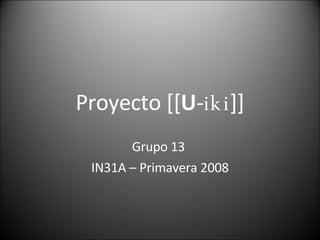 Proyecto [[ U - iki ]] Grupo 13  IN31A – Primavera 2008 