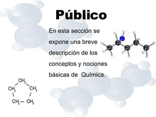 Público En esta sección se expone una breve descripción de los conceptos y nociones básicas de  Química. 