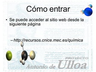 Cómo entrar Se puede acceder al sitio web desde la siguiente página http://recursos.cnice.mec.es/química 