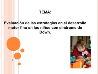 TEMA:

Evaluación de las estrategias en el desarrollo
  motor fino en los niños con síndrome de
                   Down.
 