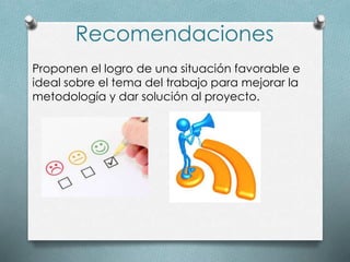 Recomendaciones
Proponen el logro de una situación favorable e
ideal sobre el tema del trabajo para mejorar la
metodología y dar solución al proyecto.
 