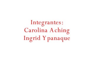 Integrantes: Carolina Aching Ingrid Ypanaque 