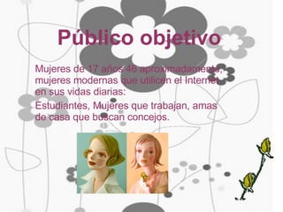 Público objetivo Mujeres de 17 años 46 aproximadamente, mujeres modernas que utilicen el Internet en sus vidas diarias: Estudiantes, Mujeres que trabajan, amas de casa que buscan concejos. 