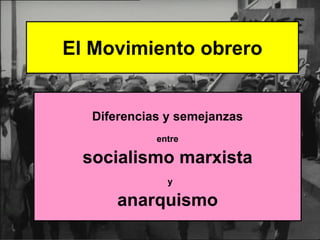 El Movimiento obrero


   Diferencias y semejanzas
             entre

  socialismo marxista
               y

       anarquismo
 