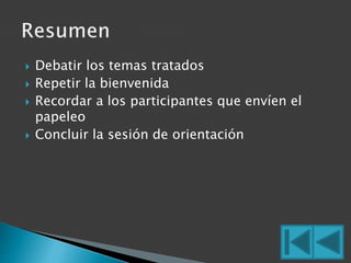  Debatir los temas tratados 
 Repetir la bienvenida 
 Recordar a los participantes que envíen el 
papeleo 
 Concluir la sesión de orientación 
