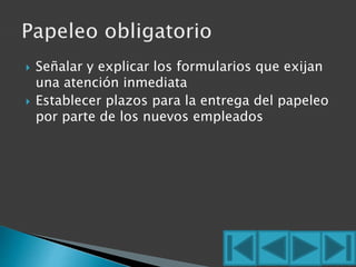  Señalar y explicar los formularios que exijan 
una atención inmediata 
 Establecer plazos para la entrega del papeleo 
por parte de los nuevos empleados 
 