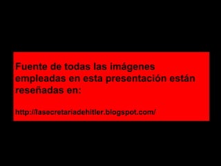 Fuente de todas las imágenes empleadas en esta presentación están reseñadas en: http://lasecretariadehitler.blogspot.com/ 