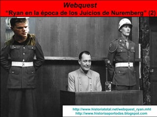 Webquest   “Ryan en la época de los Juicios de Nuremberg” (2) http://www.historiatotal.net/webquest_ryan.mht http://www.historiaaportodas.blogspot.com   