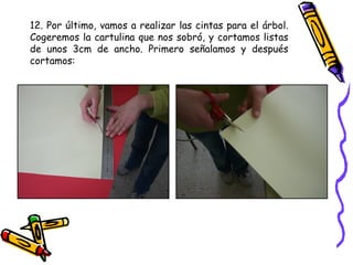12. Por último, vamos a realizar las cintas para el árbol. Cogeremos la cartulina que nos sobró, y cortamos listas de unos 3cm de ancho. Primero señalamos y después cortamos: 