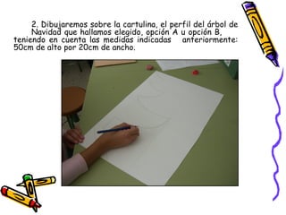 2. Dibujaremos sobre la cartulina, el perfil del árbol de  Navidad que hallamos elegido, opción A u opción B,  teniendo en cuenta las medidas indicadas  anteriormente: 50cm de alto por 20cm de ancho. 