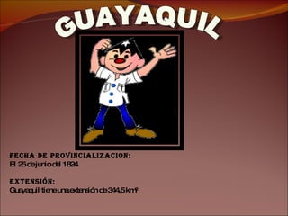 GUAYAQUIL Fecha de PROVINCIALIZACION: El 25 de junio del 1824 Extensión:   Guayaquil tiene una extensión de 344,5 km² 