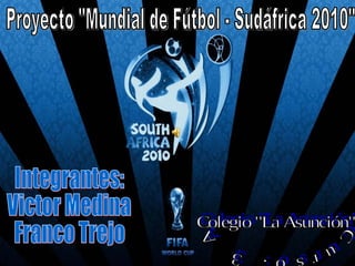 Proyecto &quot;Mundial de Fútbol - Sudáfrica 2010&quot; Integrantes: Victor Medina Franco Trejo Curso: 3 A Colegio &quot;La Asunción&quot; 