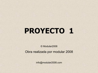 PROYECTO  1 © Modular2008 Obra realizada por modular 2008 [email_address] 