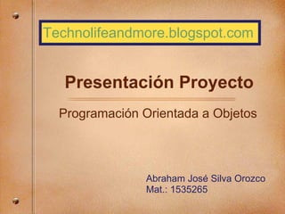 Presentación Proyecto Programación Orientada a Objetos Abraham José Silva Orozco Mat.: 1535265 Technolifeandmore.blogspot.com 