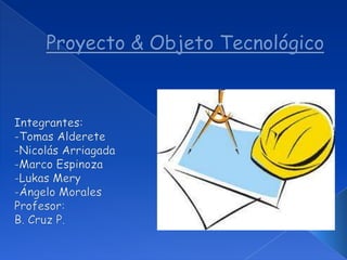 Proyecto & Objeto Tecnológico Integrantes: -Tomas Alderete -Nicolás Arriagada  -Marco Espinoza -Lukas Mery -Ángelo Morales Profesor: B. Cruz P. 