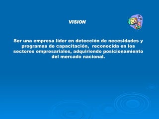 VISION Ser una empresa líder en detección de necesidades y programas de capacitación,  reconocida en los sectores empresariales, adquiriendo posicionamiento del mercado nacional. 