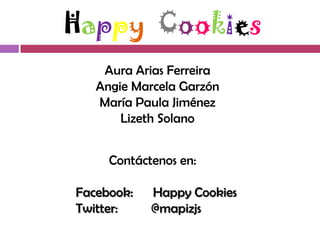 Happy Cookies
    Aura Arias Ferreira
   Angie Marcela Garzón
   María Paula Jiménez
       Lizeth Solano


     Contáctenos en:

Facebook:   Happy Cookies
Twitter:    @mapizjs
 