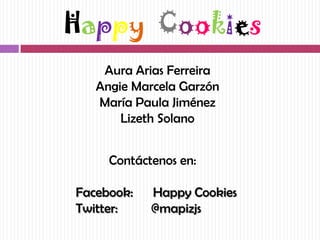 Happy Cookies
    Aura Arias Ferreira
   Angie Marcela Garzón
   María Paula Jiménez
       Lizeth Solano


     Contáctenos en:

Facebook:   Happy Cookies
Twitter:    @mapizjs
 