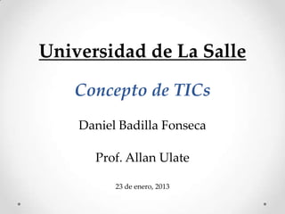 Universidad de La Salle

   Concepto de TICs
    Daniel Badilla Fonseca

      Prof. Allan Ulate

          23 de enero, 2013
 