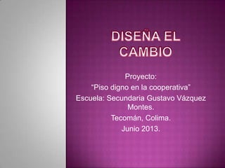 Proyecto:
“Piso digno en la cooperativa”
Escuela: Secundaria Gustavo Vázquez
Montes.
Tecomán, Colima.
Junio 2013.

 