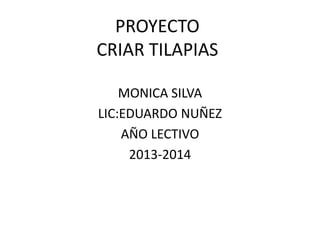 PROYECTO
CRIAR TILAPIAS
MONICA SILVA
LIC:EDUARDO NUÑEZ
AÑO LECTIVO
2013-2014

 
