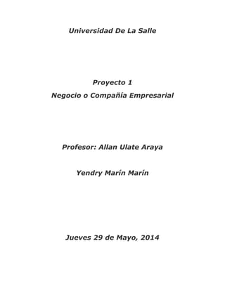 Universidad De La Salle
Proyecto 1
Negocio o Compañía Empresarial
Profesor: Allan Ulate Araya
Yendry Marín Marín
Jueves 29 de Mayo, 2014
 