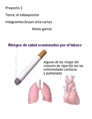 Proyecto 1 
Tema: el tabaquismo 
Integrantes:bryan orta cortez 
Alexis garcia 
 