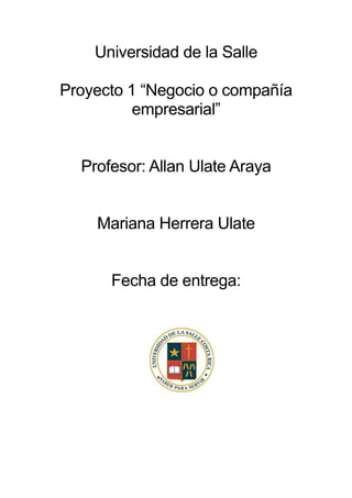 Universidad de la Salle 
Proyecto 1 “Negocio o compañía empresarial” 
Profesor: Allan Ulate Araya 
Mariana Herrera Ulate 
Fecha de entrega: 
 