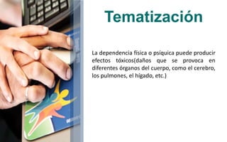 Tematización 
La dependencia física o psíquica puede producir 
efectos tóxicos(daños que se provoca en 
diferentes órganos del cuerpo, como el cerebro, 
los pulmones, el hígado, etc.) 
 