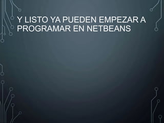 Y LISTO YA PUEDEN EMPEZAR A 
PROGRAMAR EN NETBEANS 
