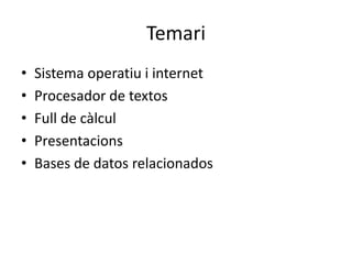 Temari 
• Sistema operatiu i internet 
• Procesador de textos 
• Full de càlcul 
• Presentacions 
• Bases de datos relacionados 
 