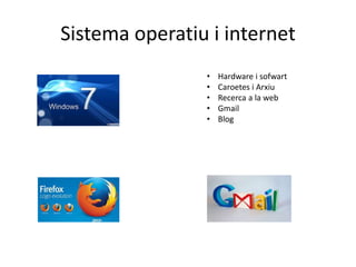 Sistema operatiu i internet 
• Hardware i sofwart 
• Caroetes i Arxiu 
• Recerca a la web 
• Gmail 
• Blog 
 