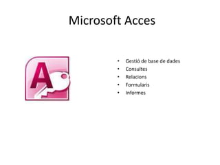 Microsoft Acces 
• Gestió de base de dades 
• Consultes 
• Relacions 
• Formularis 
• Informes 
 