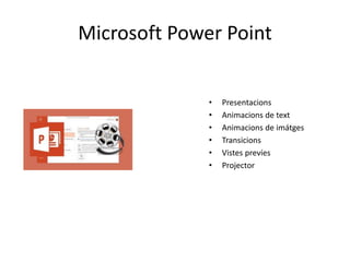 Microsoft Power Point 
• Presentacions 
• Animacions de text 
• Animacions de imátges 
• Transicions 
• Vistes prevíes 
• Projector 
 