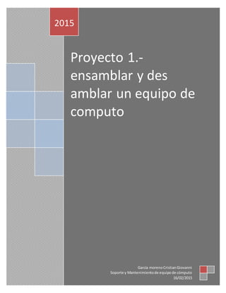 Proyecto 1.-
ensamblar y des
amblar un equipo de
computo
2015
García morenoCristianGiovanni
Soporte y Mantenimientode equipode cómputo
16/02/2015
 