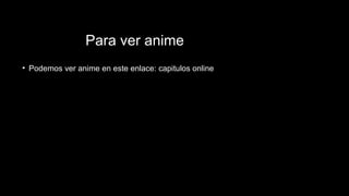 Para ver anime
• Podemos ver anime en este enlace: capitulos online
 
