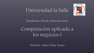 Universidad la Salle
Estudiante: Nicole Alvarado León
Computación aplicada a
los negocios l
Profesor: Allan Ulate Araya
 
