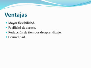 Ventajas
 Mayor flexibilidad.
 Facilidad de acceso.
 Reducción de tiempos de aprendizaje.
 Comodidad.
 