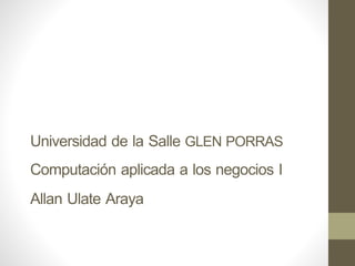 Universidad de la Salle GLEN PORRAS
Computación aplicada a los negocios I
Allan Ulate Araya
 