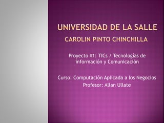 Proyecto #1: TICs / Tecnologías de
información y Comunicación
Curso: Computación Aplicada a los Negocios
Profesor: Allan Ullate
 